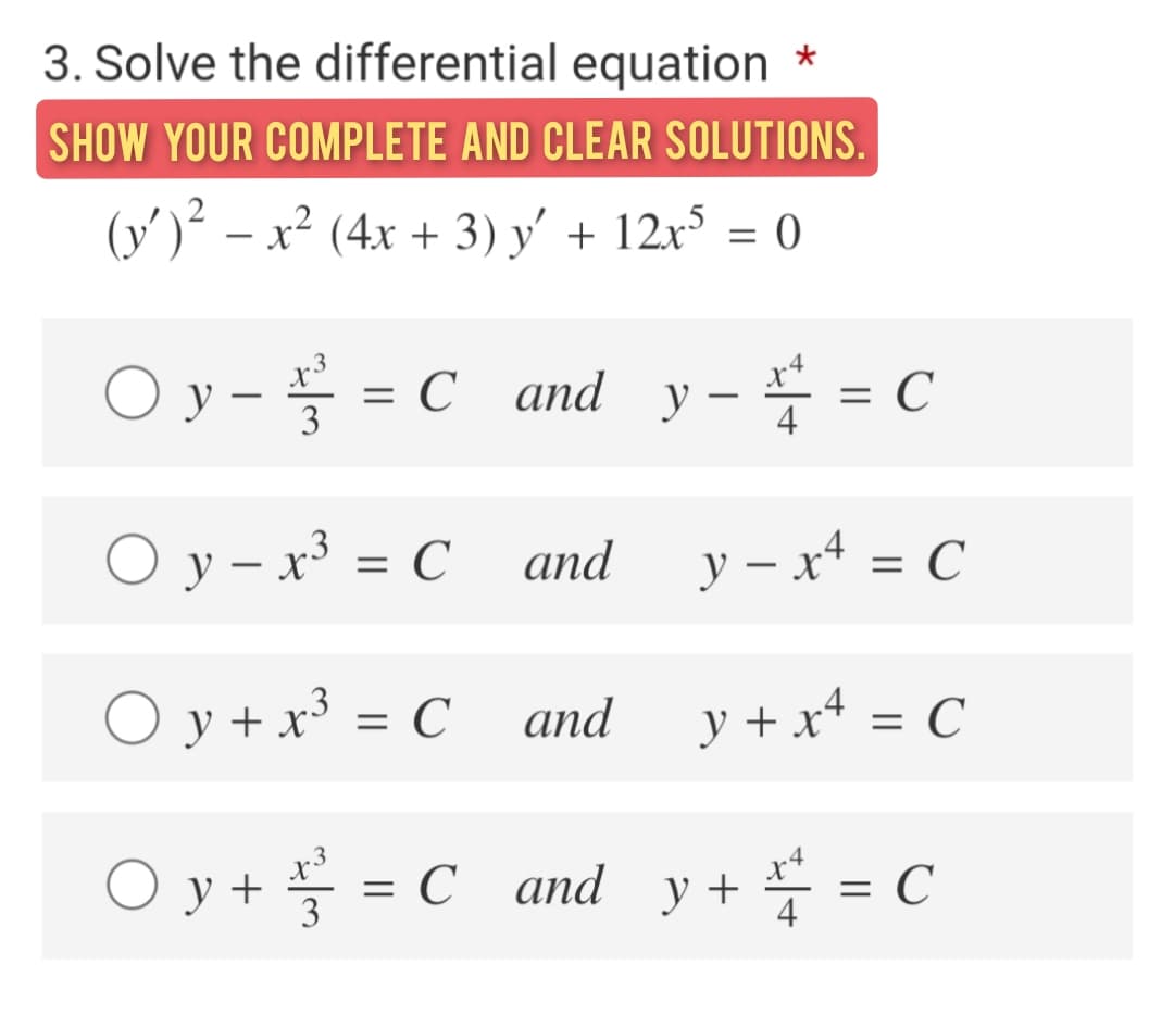 3. Solve the differential equation *
SHOW YOUR COMPLETE AND CLEAR SOLUTIONS.
(y')² – x²
(4x + 3) y' + 12x° = 0
O y - = C and = C
x4
y –
3
4
O y – x³ = C and
y – x* = C
O y + x³ = C and
y + x* = C
O y + = C and y+ = C
x3
x4
3
4
