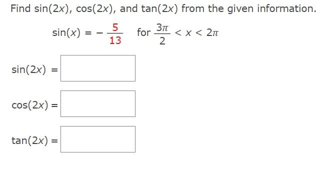 Find sin(2x), cos(2x), and tan(2x) from the given information.
sin(x)
for < x < 2π
3πT
2
sin(2x) =
cos(2x) =
tan(2x) =
==
5
13