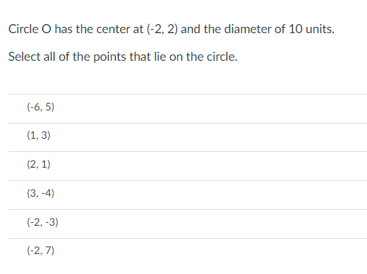 Circle O has the center at (-2, 2) and the diameter of 10 units.
Select all of the points that lie on the circle.
(-6, 5)
(1, 3)
(2, 1)
(3, -4)
(-2, -3)
(-2, 7)
