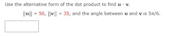 Use the alternative form of the dot product to find u · v.
||u|| = 50, ||v|| = 35, and the angle between u and v is 57/6.
