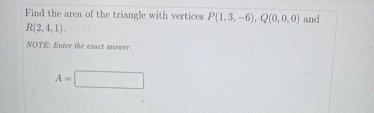 Find the area of the triangle with vertices P(1, 3, -6), Q(0,0, 0) and
R(2, 4, 1).
NOTE: Enter the exact answer.
A =
