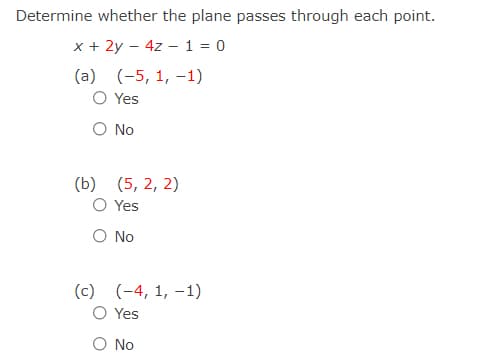 Determine whether the plane passes through each point.
x + 2y – 4z – 1 = 0
(a) (-5, 1, –1)
O Yes
O No
(b) (5, 2, 2)
O Yes
O No
(c)
(-4, 1, –1)
O Yes
O No
