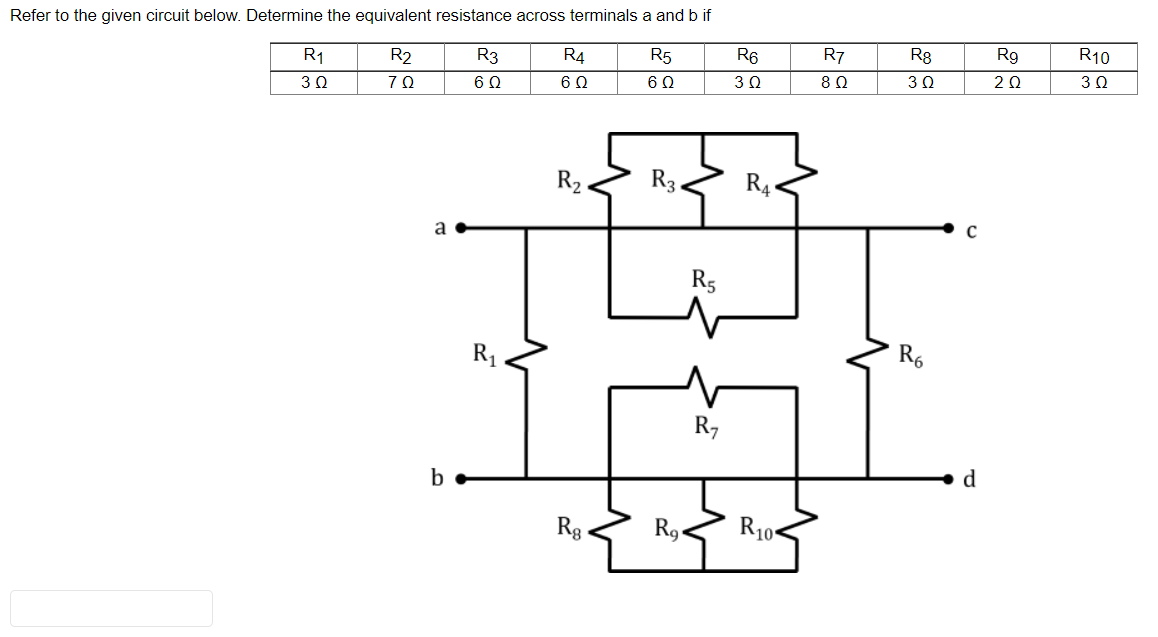 Refer to the given circuit below. Determine the equivalent resistance across terminals a and b if
R1
R2
R3
R4
R5
R6
R7
R8
R9
R10
30
70
6Ω
6Ω
60
8 Q
30
20
R2
R3.
R4.
a
R5
R1
R6
R7
d
Rg .
R9.
R10•

