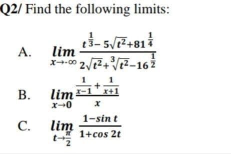 Q2/ Find the following limits:
t3- 5/t2+81
А.
lim
x--00 2 12+V2-16 7
lim -1'x+1
x-0
В.
1-sin t
lim
1+cos 2t
t-
2.
С.
