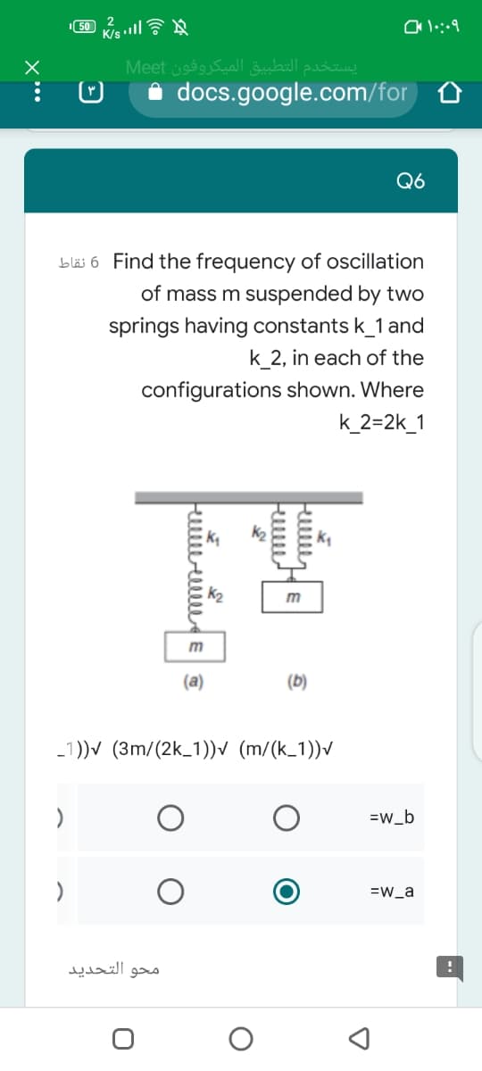 يستخدم التطبيق الميكروفون Me et
docs.google.com/for 0
Q6
bläs 6 Find the frequency of oscillation
of mass m suspended by two
springs having constants k_1 and
k_2, in each of the
configurations shown. Where
k_2=2k_1
m
(a)
(b)
-1))V (3m/(2k_1) (m/(k_1))/
=w_b
=w_a
محو التحدید
kuw
