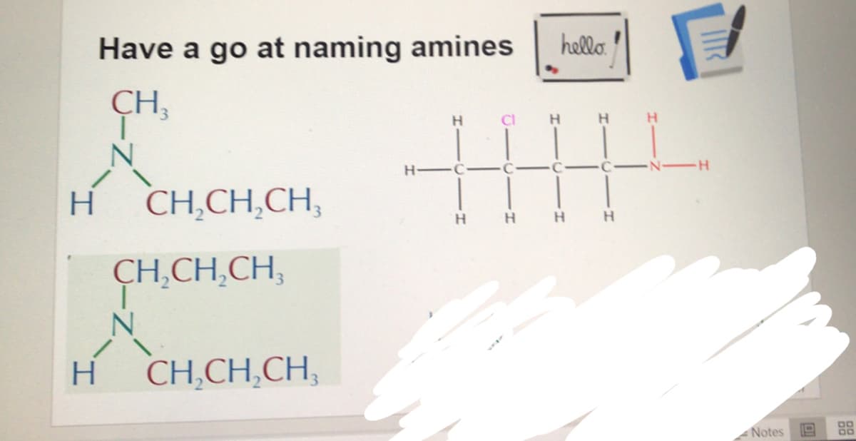 Have a go at naming amines
hello
CH,
H.
CI
H
H
H.
H-
H
H CH,CH,CH,
H.
H H
CH,CH,CH,
H
CH,CH,CH,
Notes
