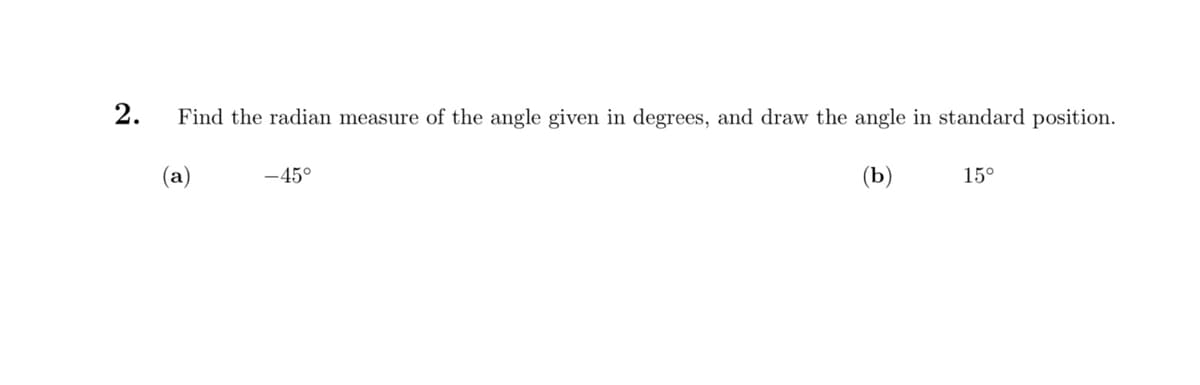 2.
Find the radian measure of the angle given in degrees, and draw the angle in standard position.
(b)
(a)
-45°
15°