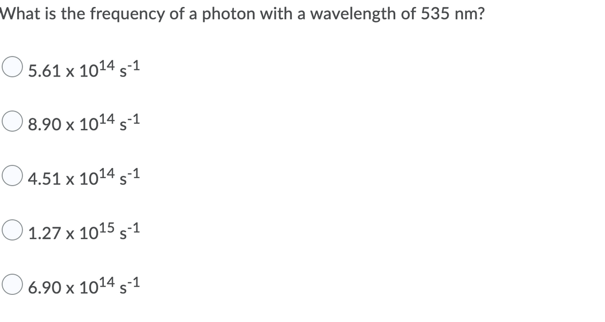 What is the frequency of a photon with a wavelength of 535 nm?
O 5.61 x 1014 s-1
8.90 x 1014 s-1
4.51 x 1014 s-1
O
1.27 x 1015 s-1
6.90 x 1014 s-1
