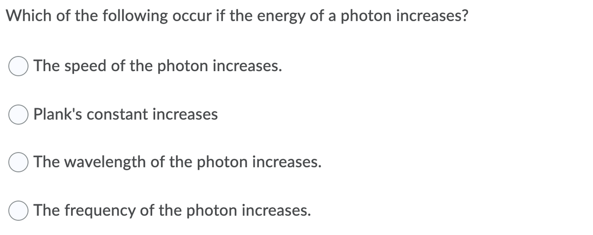Which of the following occur if the energy of a photon increases?
The speed of the photon increases.
Plank's constant increases
The wavelength of the photon increases.
The frequency of the photon increases.
