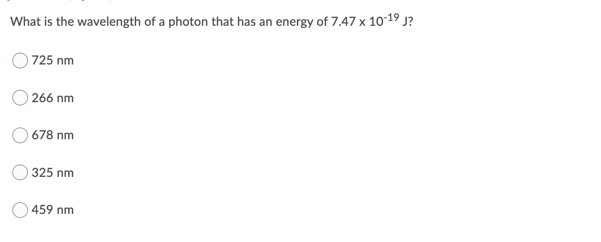 What is the wavelength of a photon that has an energy of 7.47 x 10-19
J?
725 nm
266 nm
678 nm
325 nm
459 nm
