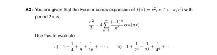 A3: You are given that the Fourier series expansion of f(x) = x², x € (-7,71) with
period 27 is
(-1)"
+4E
3
cos(nx).
n=1
Use this to evaluate
1
1
1
a) 1++
4
b) 1+
24
1
+....
44
16
34
119
