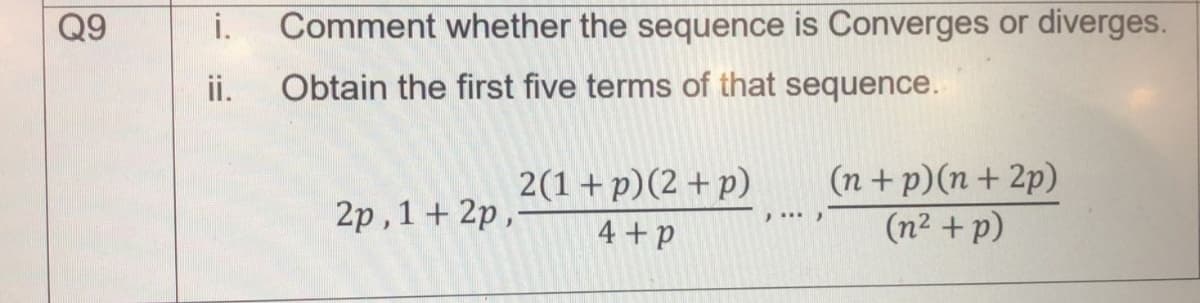 Q9
i.
Comment whether the sequence is Converges or diverges.
ii.
Obtain the first five terms of that sequence.
2(1+p)(2 + p)
(n + p)(n + 2p)
2р, 1 + 2р.
4 +p
(n2 + p)
