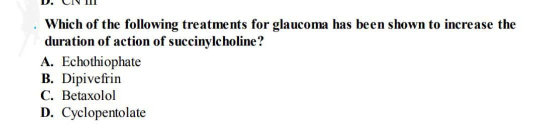 Which of the following treatments for glaucoma has been shown to increase the
duration of action of succinylcholine?
A. Echothiophate
B. Dipivefrin
C. Betaxolol
D. Cyclopentolate
