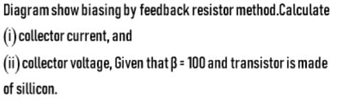 Diagram show biasing by feedback resistor method.Calculate
(i) collector current, and
(ii) collector voltage, Given that ß = 100 and transistor is made
of sillicon.
