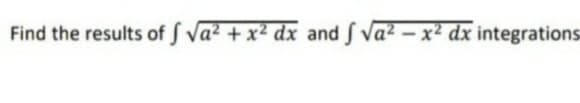 Find the results of S Va² + x² dx and S Va² – x² dx integrations
