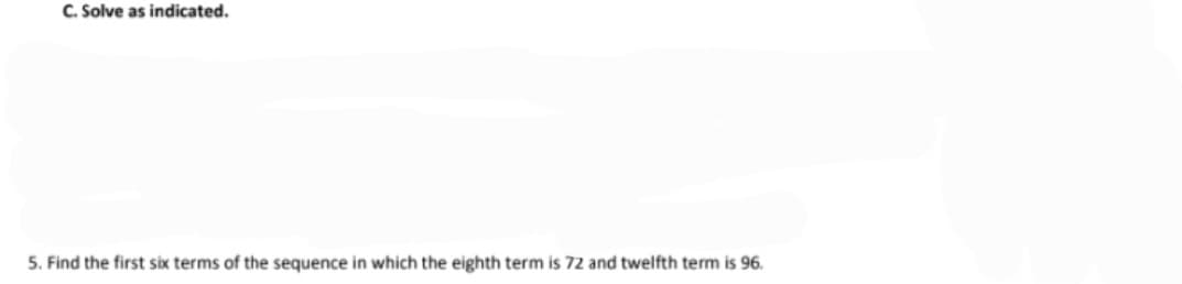 C. Solve as indicated.
5. Find the first six terms of the sequence in which the eighth term is 72 and twelfth term is 96.
