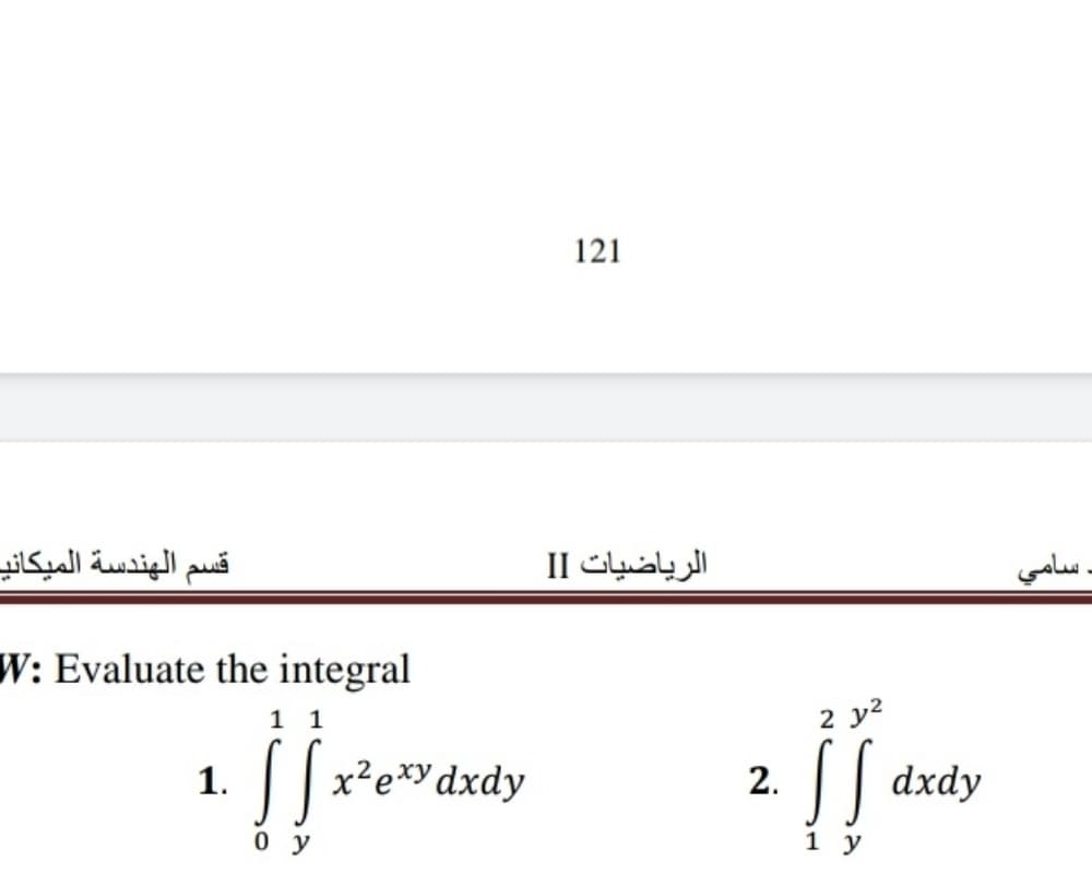 121
قسم الهندسة الميكاني
الرياضيات  I
د سامي
W: Evaluate the integral
1 1
2 y?
||x²e*ydxdy
|| dxdy
1.
0 y
1 y
2.
