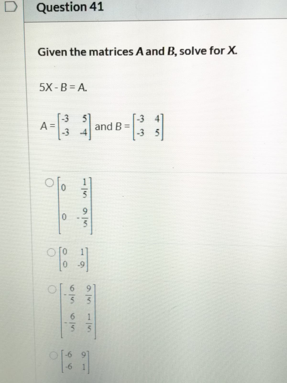 Given the matrices A and B, solve for X.
5X-B = A.
[-3
-3 4]
A =
-3
and B =
-3 5
01
11
0
-9
O 6
55
9.
6.
T-6 9]
-6
1
1/5
95
115
515
