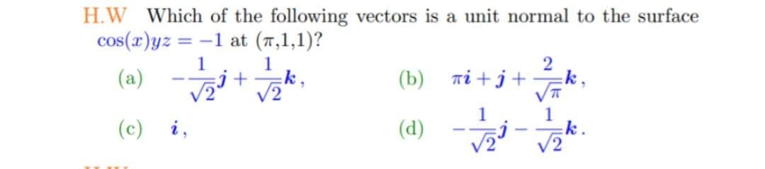 H.W Which of the following vectors is a unit normal to the surface
cos(x)yz =
= -1 at (T,1,1)?
(a) -+
1
1
k,
(b)
Ti + j +
:k,
1
1
k
V2
(c) i,
(d)
