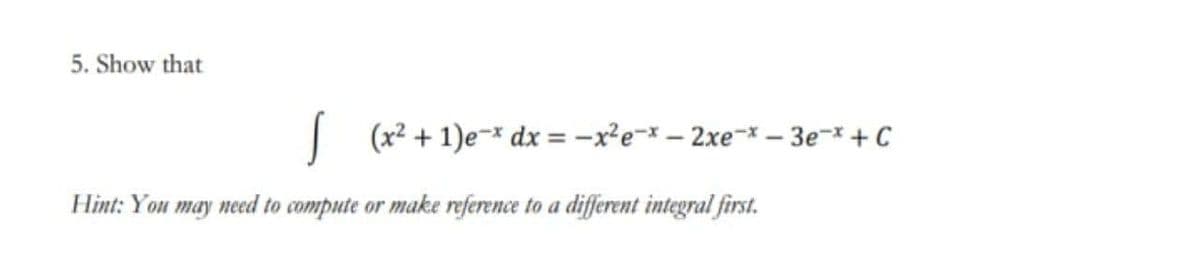 5. Show that
(x2 + 1)e- dx = -x²e-x – 2xe-* – 3e-x + C
Hint: You may need to compute or make reference to a different integral first.
