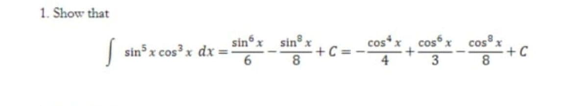 1. Show that
| sin x cos³x dx =
6
sinx sin x
+C =
8
cos*x, cosx cos x
+C
8.
3
