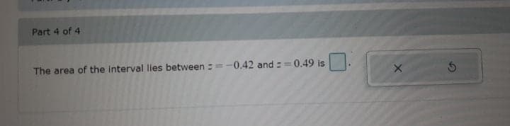 Part 4 of 4
The area of the interval lies between ==-0.42 and ==0.49 is
