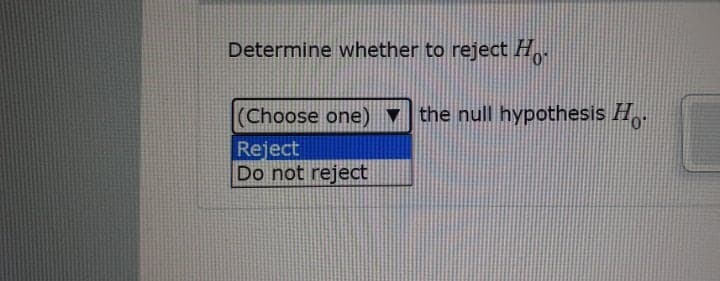 Determine whether to reject H
(Choose one) v the null hypothesis H.
Reject
Do not reject
