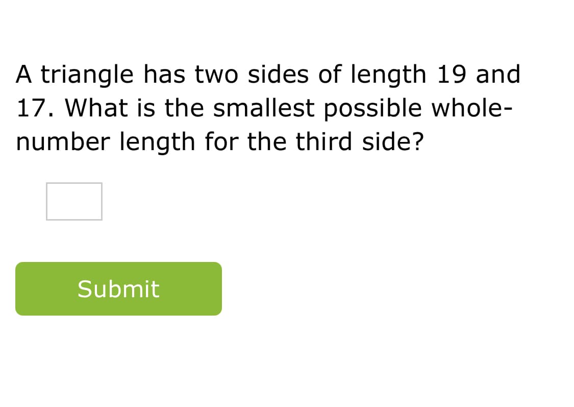 A triangle has two sides of length 19 and
17. What is the smallest possible whole-
number length for the third side?
Submit
