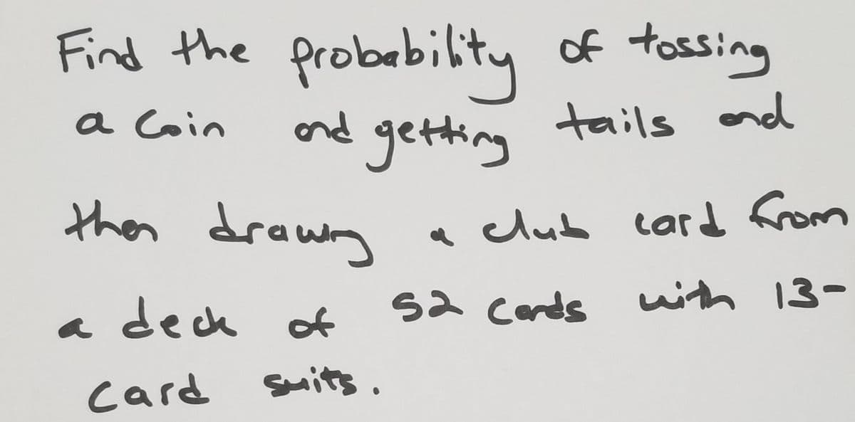 Find the probability of tossing
a coin
and getting
tails and
then drawing
a deck of
card suits.
a club card from
52 cards with 13-