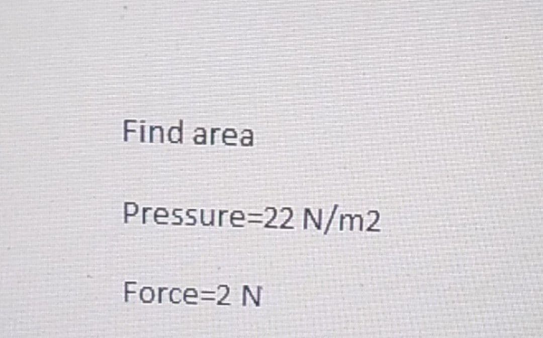 Find area
Pressure=22 N/m2
Force=2 N