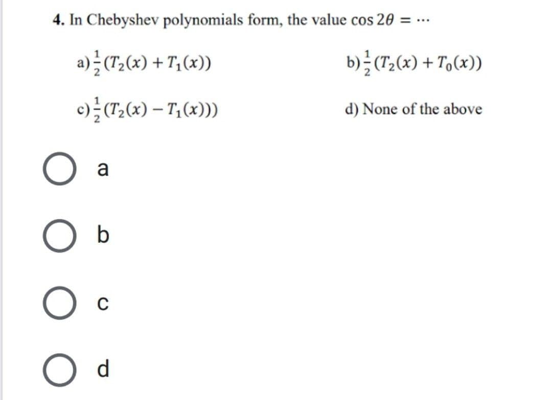 4. In Chebyshev polynomials form, the value cos 20 = ...
a) (T₂(x) +
T₁(x))
c) / (T₂(x) - T₁(x)))
a
O b
O C
с
O d
b) (T₂(x) + To(x))
d) None of the above