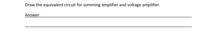 Draw the equivalent circuit for summing amplifier and voltage amplifier.
Answer:
