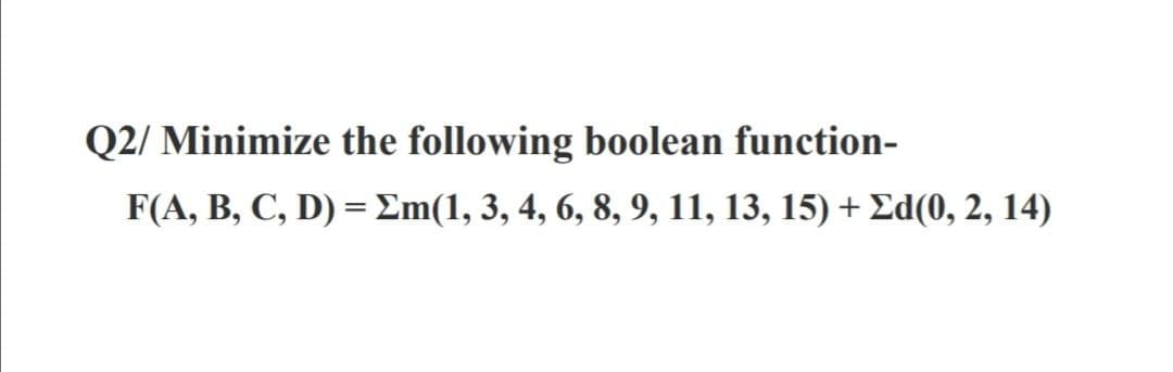Q2/ Minimize the following boolean function-
FA, B, C, D) - Σm(1, 3,4, 6, 8, 9, 11, 13, 15) + Σd(0, 2, 14)
