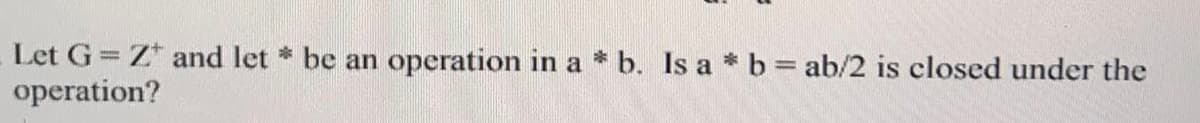Let G= Z* and let * be an operation in a * b. Is a * b = ab/2 is closed under the
operation?
