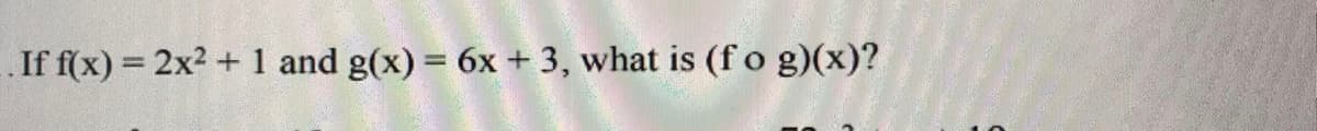 .If f(x) = 2x2 + 1 and g(x) = 6x +3, what is (fo g)(x)?
%3D
