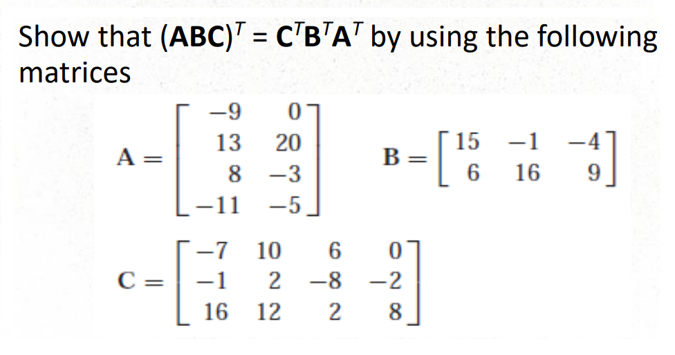 Show that (ABC) = CTBTAT by using the following
matrices
A =
C =
||
-9
13
0
20
8-3
-11 -5
15
[1]
6
16
B =
-7 10 6
0
-1 2 -8-2
16 12
2
8
