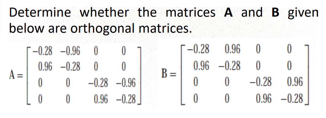 Determine whether the matrices A and B given
below are orthogonal
matrices.
A =
-0.28 -0.96 0 0
0.96 -0.28 0
0
0
0 -0.28 -0.96
0 0 0.96 -0.28
B=
-0.28 0.96 0 0
0.96 -0.28
0 0
0
0
0
0
-0.28
0.96
0.96 -0.28