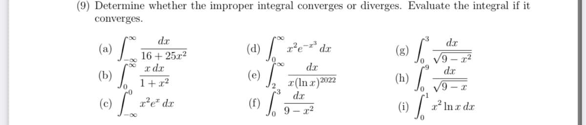 (9) Determine whether the improper integral converges or diverges. Evaluate the integral if it
converges.
(a)
(c) Lo
dx
16+ 25x²
x dx
1+x²
x² e dx
(d)
(e)
0
3
x²e-x³
dx
x(lnx) 2022
dx
9-x²
dx
(g)
(i)
r3
d.x
√9-x²
dx
√9-x
I 20
x² ln x dx