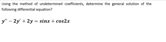 Using the method of undetermined coefficients, determine the general solution of the
following differential equation?
y" – 2y' + 2y = sinx + cos2x
