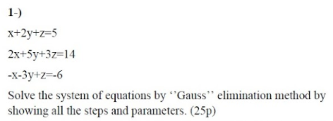 1-)
x+2y+z=5
2x+5y+3z=14
-x-3y+z=-6
Solve the system of equations by "Gauss" elimination method by
showing all the steps and parameters. (25p)
