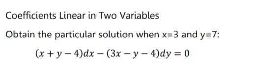 Coefficients Linear in Two Variables
Obtain the particular solution when x=3 and y=7:
(x + y – 4)dx –- (3x – y – 4)dy = 0
|
