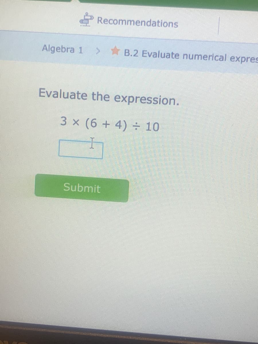 Recommendations
Algebra 1
B.2 Evaluate numerical expres
Evaluate the expression.
3 x (6 + 4) ÷ 10
Submit
