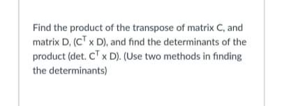 Find the product of the transpose of matrix C, and
matrix D. (CT x D), and find the determinants of the
product (det. CTx D). (Use two methods in finding
the determinants)
