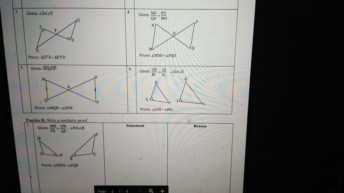 3.
Given: ZS ZV
A
T
Prove: ASTX-AVTU
5.
Given: MQOP
4.
Given:
NO PO
QO MO
218 Z
0
M
Prove: AMNO APQO
6.
Given: GHG
KJ
JL
K
G
Prove: AGHI~AJKL
Prove: AMQN~AOPN
Practice B: Write a similarity proof.
7.
Given:
MN
ON
=
NR
'
PR QR
M
N
R
4
Statement
Prove: AMNO-APQR
Page
2/4
+
Reason