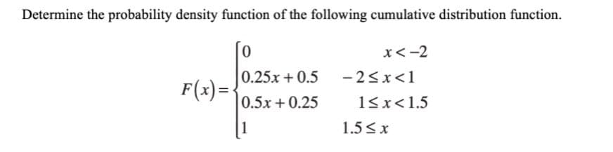 Determine the probability density function of the following cumulative distribution function.
x<-2
0.25x + 0.5
- 2<x<1
F(x)=-
0.5x + 0.25
13x<1.5
1
1.5 <x
