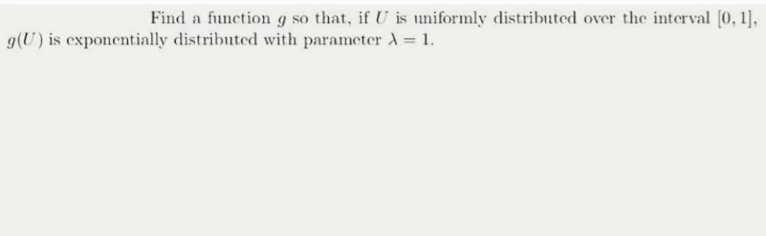 Find a function g so that, if U is uniformly distributed over the interval [0, 1],
g(U) is exponentially distributed with parameter A = 1.