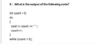 5- What is the output of the following code?
int count = 0;
do
(
cout << count <<"";
count++;
}
while (count <5);