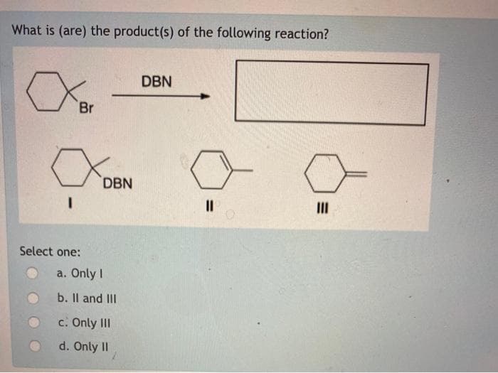 What is (are) the product(s) of the following reaction?
Br
a
I
DE
DBN
Select one:
a. Only I
b. II and III
c. Only III
d. Only II
DBN
11
|||