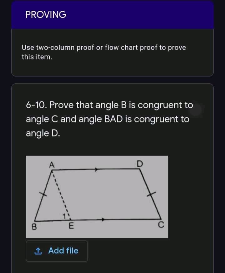 PROVING
Use two-column proof or flow chart proof to prove
this item.
6-10. Prove that angle B is congruent to
angle C and angle BAD is congruent to
angle D.
A
C
1 Add file
