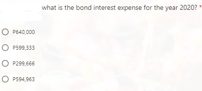 what is the bond interest expense for the year 2020?
P640,000
P599,333
P299,666
P594,963
